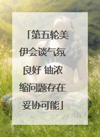 第五轮美伊会谈气氛良好 铀浓缩问题存在妥协可能
